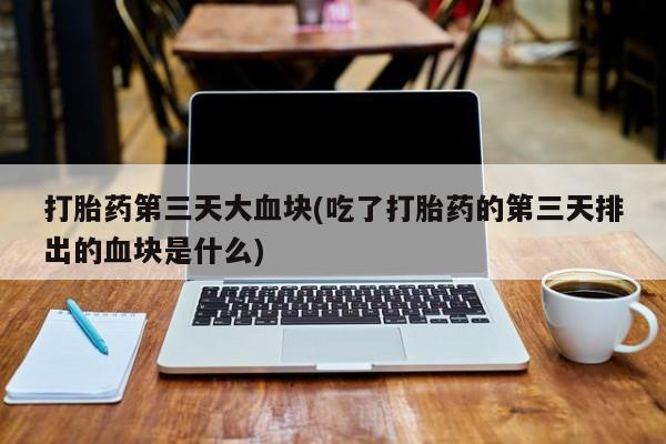 米非米索在线购买微信打胎药第三天大血块(吃了打胎药的第三天排出的血块是什么)