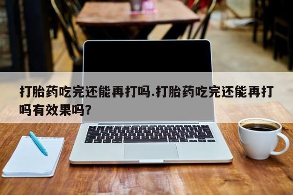 米非米索在线购买微信打胎药吃完还能再打吗.打胎药吃完还能再打吗有效果吗？
