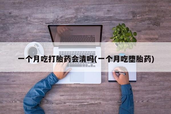 米非米索在线购买微信一个月吃打胎药会清吗(一个月吃堕胎药)