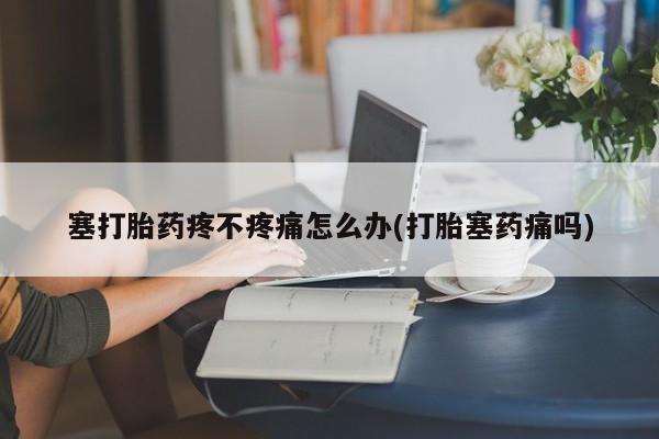 米非米索在线购买微信塞打胎药疼不疼痛怎么办(打胎塞药痛吗)