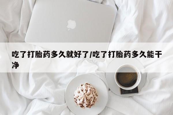 米非米索在线购买微信吃了打胎药多久就好了/吃了打胎药多久能干净