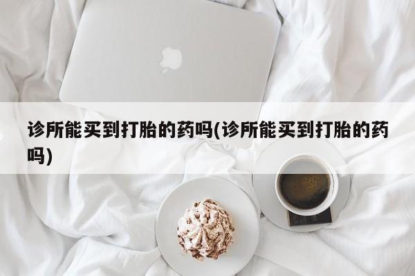 米非米索在线购买微信诊所能买到打胎的药吗(诊所能买到打胎的药吗)