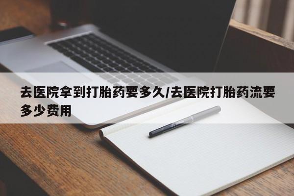米非米索在线购买微信去医院拿到打胎药要多久/去医院打胎药流要多少费用
