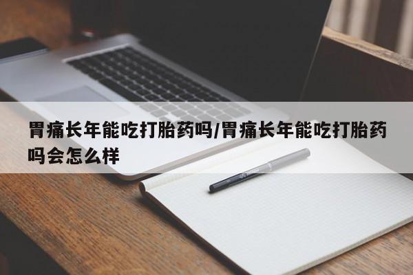 米非米索在线购买微信胃痛长年能吃打胎药吗/胃痛长年能吃打胎药吗会怎么样