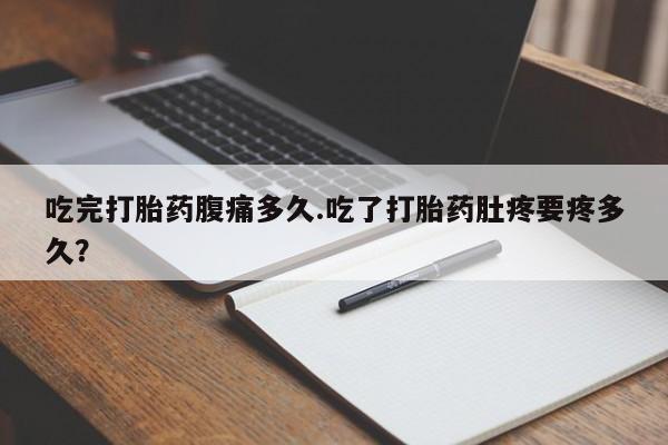 米非米索在线购买微信吃完打胎药腹痛多久.吃了打胎药肚疼要疼多久？