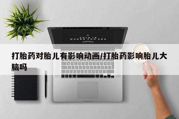米非米索在线购买微信打胎药对胎儿有影响动画/打胎药影响胎儿大脑吗