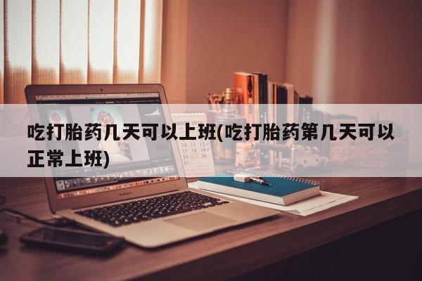 米非米索在线购买微信吃打胎药几天可以上班(吃打胎药第几天可以正常上班)