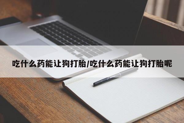 米非米索在线购买微信吃什么药能让狗打胎/吃什么药能让狗打胎呢