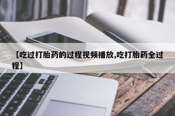 米非米索在线购买微信【吃过打胎药的过程视频播放,吃打胎药全过程】