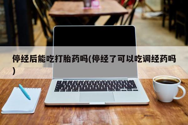 米非米索在线购买微信停经后能吃打胎药吗(停经了可以吃调经药吗)