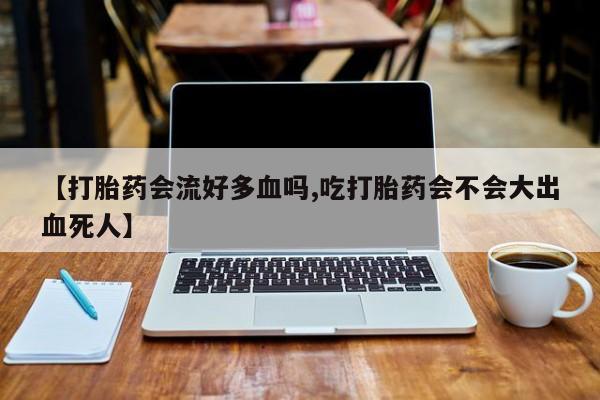 米非米索在线购买微信【打胎药会流好多血吗,吃打胎药会不会大出血死人】