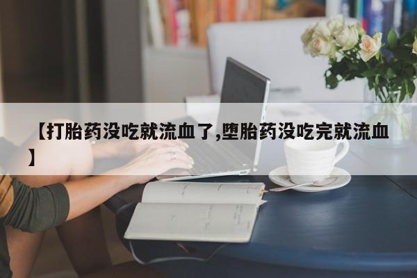 米非米索在线购买微信【打胎药没吃就流血了,堕胎药没吃完就流血】