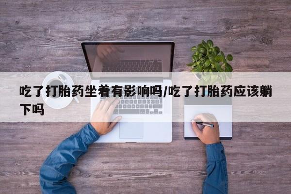 米非米索在线购买微信吃了打胎药坐着有影响吗/吃了打胎药应该躺下吗