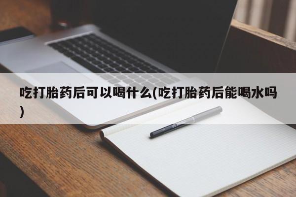 米非米索在线购买微信吃打胎药后可以喝什么(吃打胎药后能喝水吗)
