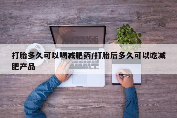 米非米索在线购买微信打胎多久可以喝减肥药/打胎后多久可以吃减肥产品