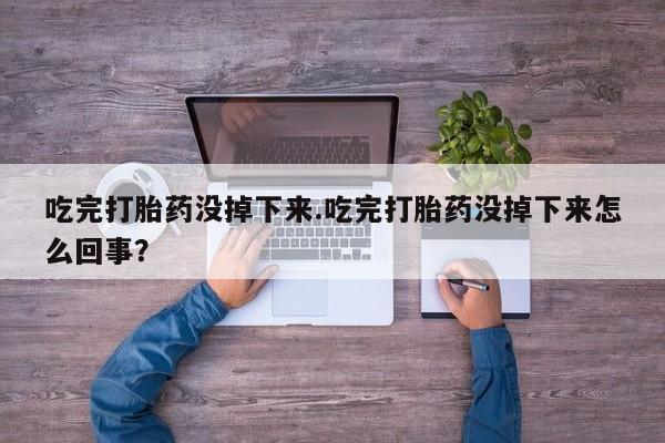 米非米索在线购买微信吃完打胎药没掉下来.吃完打胎药没掉下来怎么回事？