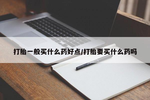 米非米索在线购买微信打胎一般买什么药好点/打胎要买什么药吗