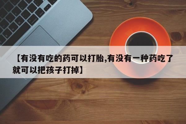 米非米索在线购买微信【有没有吃的药可以打胎,有没有一种药吃了就可以把孩子打掉】