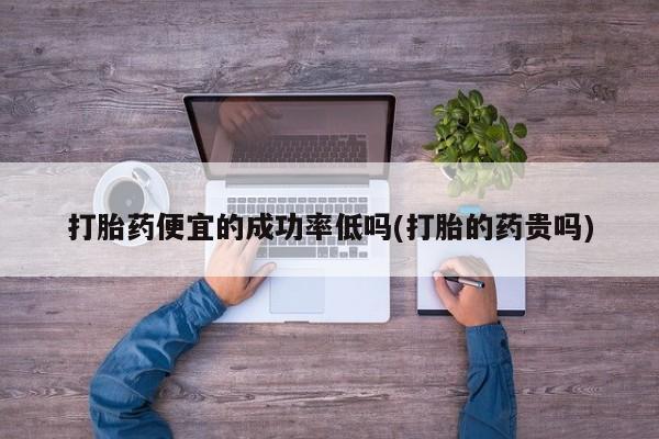 米非米索在线购买微信打胎药便宜的成功率低吗(打胎的药贵吗)