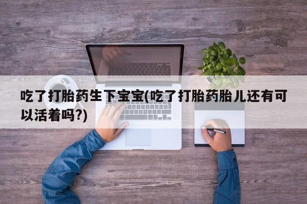 米非米索在线购买微信吃了打胎药生下宝宝(吃了打胎药胎儿还有可以活着吗?)