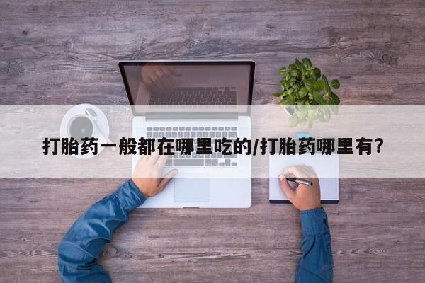 米非米索在线购买微信打胎药一般都在哪里吃的/打胎药哪里有?
