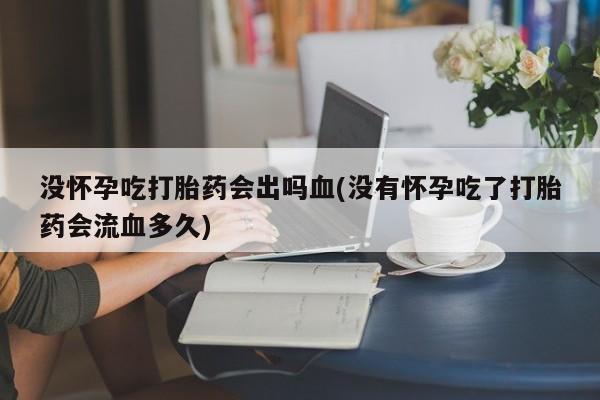 米非米索在线购买微信没怀孕吃打胎药会出吗血(没有怀孕吃了打胎药会流血多久)