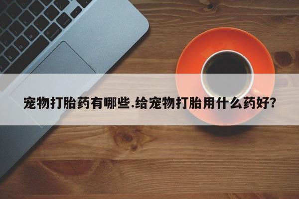 米非米索在线购买微信宠物打胎药有哪些.给宠物打胎用什么药好？