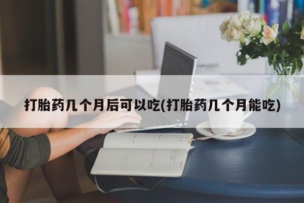 米非米索在线购买微信打胎药几个月后可以吃(打胎药几个月能吃)