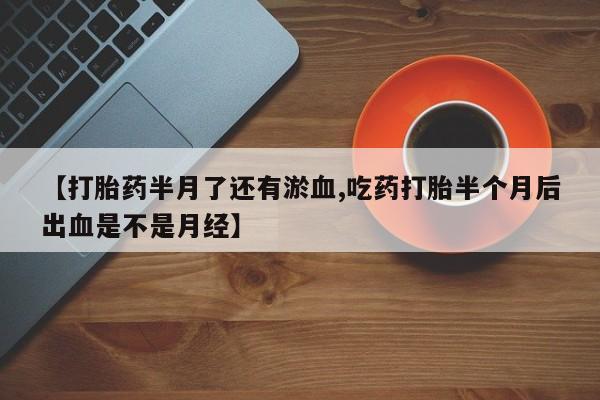 米非米索在线购买微信【打胎药半月了还有淤血,吃药打胎半个月后出血是不是月经】