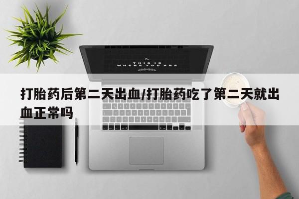 米非米索在线购买微信打胎药后第二天出血/打胎药吃了第二天就出血正常吗