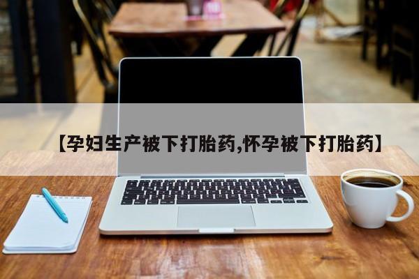 米非米索在线购买微信【孕妇生产被下打胎药,怀孕被下打胎药】