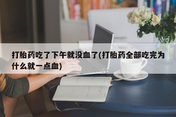 米非米索在线购买微信打胎药吃了下午就没血了(打胎药全部吃完为什么就一点血)