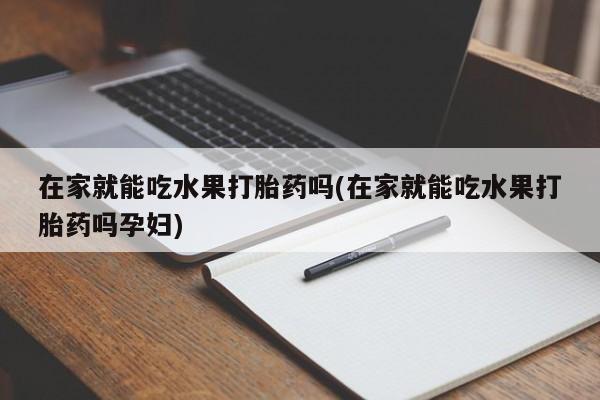 米非米索在线购买微信在家就能吃水果打胎药吗(在家就能吃水果打胎药吗孕妇)