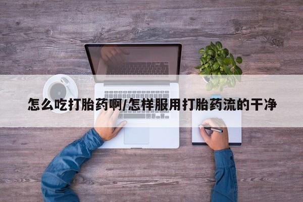 米非米索在线购买微信怎么吃打胎药啊/怎样服用打胎药流的干净