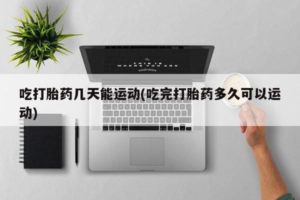米非米索在线购买微信吃打胎药几天能运动(吃完打胎药多久可以运动)