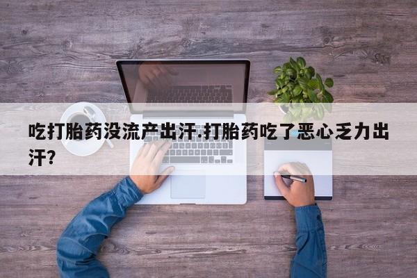 米非米索在线购买微信吃打胎药没流产出汗.打胎药吃了恶心乏力出汗？