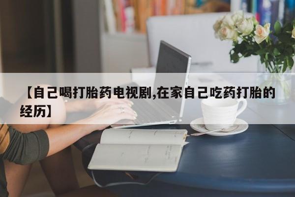 米非米索在线购买微信【自己喝打胎药电视剧,在家自己吃药打胎的经历】