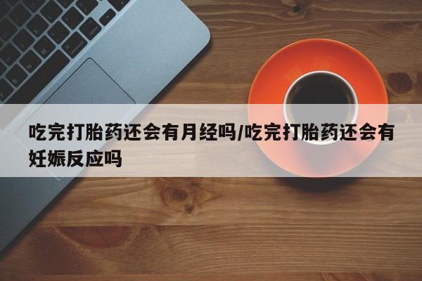 米非米索在线购买微信吃完打胎药还会有月经吗/吃完打胎药还会有妊娠反应吗