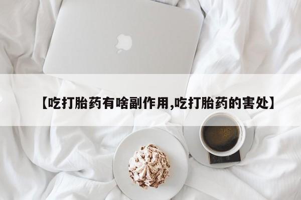 米非米索在线购买微信【吃打胎药有啥副作用,吃打胎药的害处】
