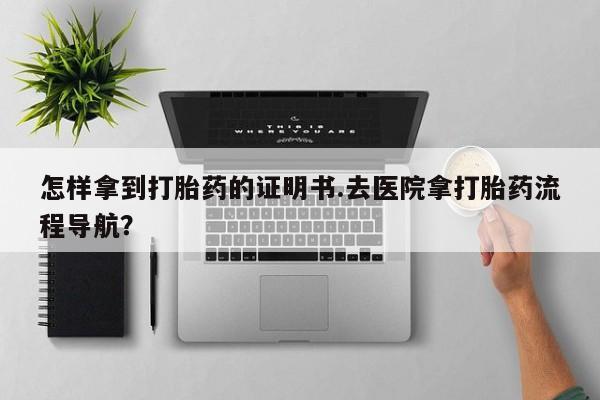 米非米索在线购买微信怎样拿到打胎药的证明书.去医院拿打胎药流程导航？