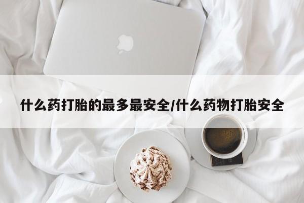 米非米索在线购买微信什么药打胎的最多最安全/什么药物打胎安全