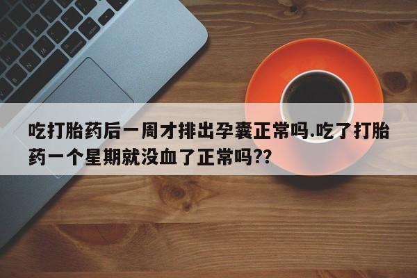 米非米索在线购买微信吃打胎药后一周才排出孕囊正常吗.吃了打胎药一个星期就没血了正常吗?？