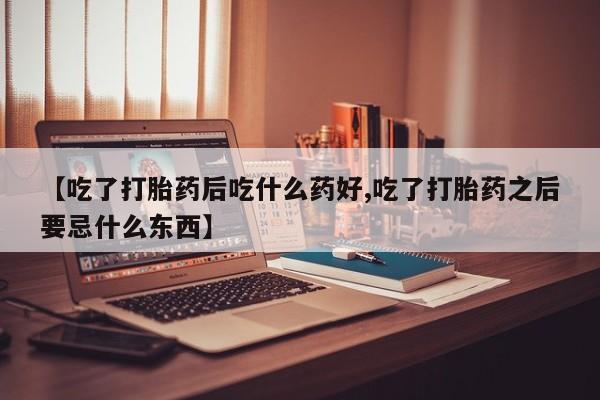 米非米索在线购买微信【吃了打胎药后吃什么药好,吃了打胎药之后要忌什么东西】