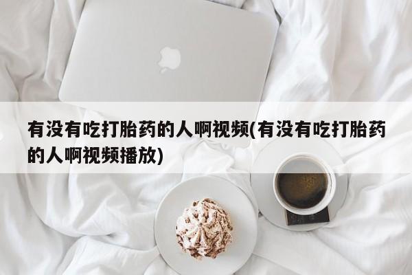 米非米索在线购买微信有没有吃打胎药的人啊视频(有没有吃打胎药的人啊视频播放)