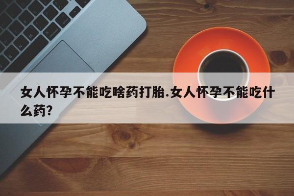米非米索在线购买微信女人怀孕不能吃啥药打胎.女人怀孕不能吃什么药？