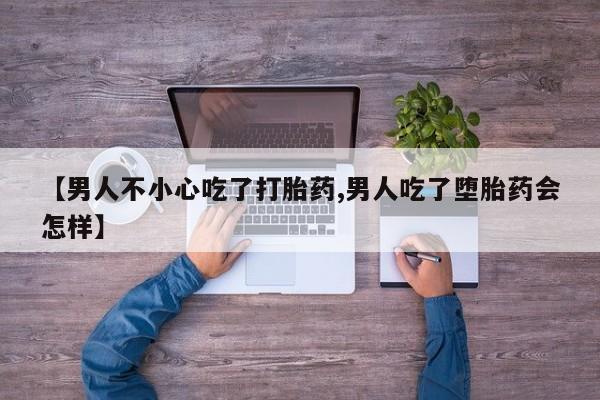 米非米索在线购买微信【男人不小心吃了打胎药,男人吃了堕胎药会怎样】