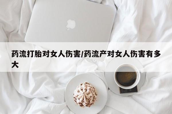 米非米索在线购买微信药流打胎对女人伤害/药流产对女人伤害有多大