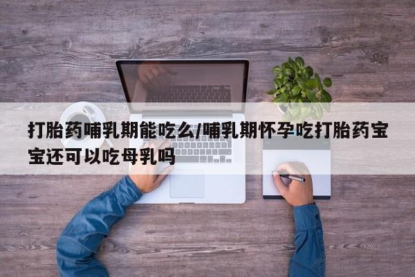 米非米索在线购买微信打胎药哺乳期能吃么/哺乳期怀孕吃打胎药宝宝还可以吃母乳吗