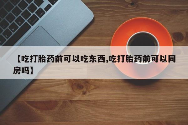 米非米索在线购买微信【吃打胎药前可以吃东西,吃打胎药前可以同房吗】