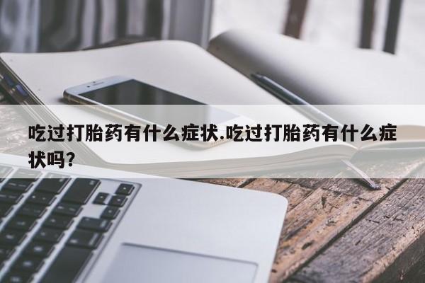 米非米索在线购买微信吃过打胎药有什么症状.吃过打胎药有什么症状吗？
